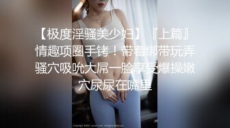 【极度淫骚美少妇】『上篇』情趣项圈手铐！带着绑带玩弄骚穴吸吮大屌一脸享受爆操嫩穴尿尿在嘴里