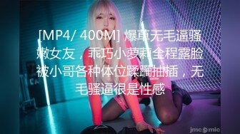 [MP4/ 400M] 爆草无毛逼骚嫩女友，乖巧小萝莉全程露脸被小哥各种体位蹂躏抽插，无毛骚逼很是性感