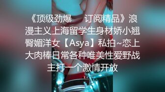 《顶级劲爆☀️订阅精品》浪漫主义上海留学生身材娇小翘臀媚洋女【Asya】私拍~恋上大肉棒日常各种唯美性爱野战主打一个激情开放