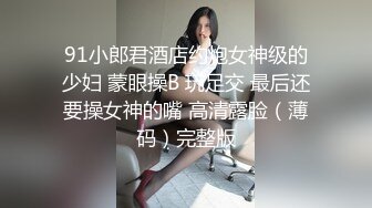 91小郎君酒店约炮女神级的少妇 蒙眼操B 玩足交 最后还要操女神的嘴 高清露脸（薄码）完整版