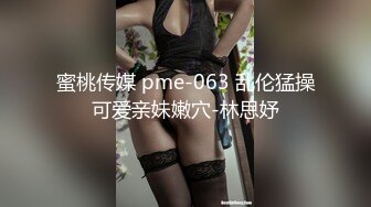 蜜桃传媒 pme-063 乱伦猛操可爱亲妹嫩穴-林思妤