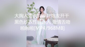 大胸人妻洗完澡与炮友开干 黑色纱衣性感迷人 激情舌吻啪啪啪[MP4/968MB]