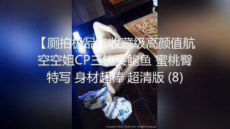 【厕拍极品】收藏级高颜值航空空姐CP三镜头鲍鱼 蜜桃臀特写 身材超棒 超清版 (8)