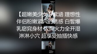 【超嫩美少女】紫涵 理想性伴侣粉嫩紧穴的诱惑 白皙爆乳窈窕身材 大屌火力全开湿淋淋小穴 超享受抽插快感