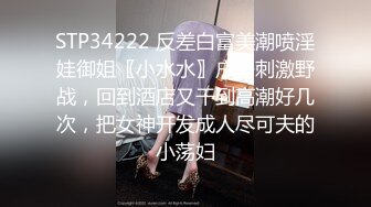 STP34222 反差白富美潮喷淫娃御姐〖小水水〗户外刺激野战，回到酒店又干到高潮好几次，把女神开发成人尽可夫的小荡妇