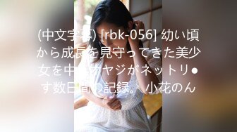 (中文字幕) [rbk-056] 幼い頃から成長を見守ってきた美少女を中年オヤジがネットリ●す数日間の記録。 小花のん