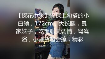 【探花小米】探探上勾搭的小白领，172cm，大长腿，良家妹子，吃饭聊天调情，鸳鸯浴，小骚货超会撩，精彩