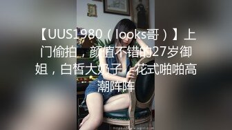 【UUS1980（looks哥）】上门偷拍，颜值不错的27岁御姐，白皙大奶子，花式啪啪高潮阵阵