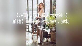 【JVID精品】超人气女神【雅捷】润滑剂束缚调教，强制高潮