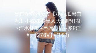 黑白配强烈反差【小西瓜黑白配】小妹妹被黑人大鸡吧狂插~淫水狂喷~巨屌狂插~多P淫乱【278V】 (169)