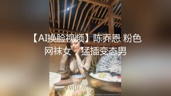 【AI换脸视频】陈乔恩 粉色网袜女，猛插变态男