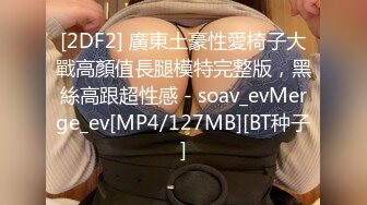 [2DF2] 廣東土豪性愛椅子大戰高顏值長腿模特完整版，黑絲高跟超性感 - soav_evMerge_ev[MP4/127MB][BT种子]