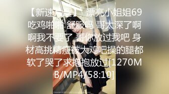 【新速片遞】  漂亮小姐姐69吃鸡啪啪 舒服吗 哥太深了啊啊我不要了 哥你放过我吧 身材高挑精瘦被大鸡吧操的腿都软了哭了求抱抱放过[1270MB/MP4/58:10]