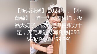 【新片速遞】 2024年，【小葡萄】，唯一大尺度私拍，极品大奶子，被一把抓住张力十足，无毛嫩逼特写劲爆[693M/MP4/01:59:39]