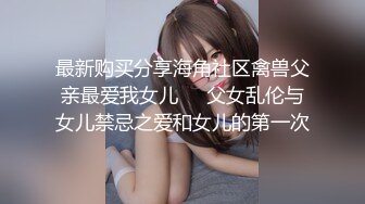 最新购买分享海角社区禽兽父亲最爱我女儿❤️父女乱伦与女儿禁忌之爱和女儿的第一次