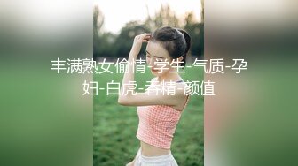 丰满熟女偷情-学生-气质-孕妇-白虎-吞精-颜值