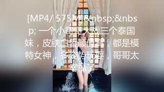 [MP4/ 575M]&nbsp;&nbsp; 一个小哥哥大战三个泰国妹，皮肤白皙颜值高，都是模特女神，多姿势玩耍，哥哥太幸福了