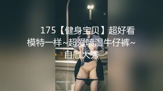 ❤️175【健身宝贝】超好看模特一样~超爱喷湿牛仔裤~自慰大秀