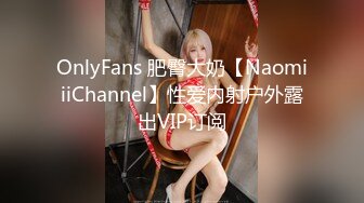 OnlyFans 肥臀大奶【NaomiiiChannel】性爱内射户外露出VIP订阅