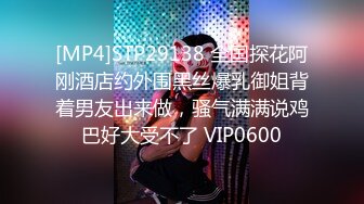 [MP4]STP29138 全国探花阿刚酒店约外围黑丝爆乳御姐背着男友出来做，骚气满满说鸡巴好大受不了 VIP0600