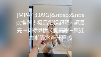 [MP4/ 3.09G]&nbsp;&nbsp;推荐！极品御姐超骚~超漂亮~模特伊伊长腿高跟~疯狂啪啪骚水淫汁狂喷