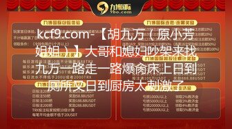 kcf9.com-【胡九万（原小芳姐姐）】大哥和媳妇吵架来找九万一路走一路爆肏床上日到厕所又日到厨房太刺激了