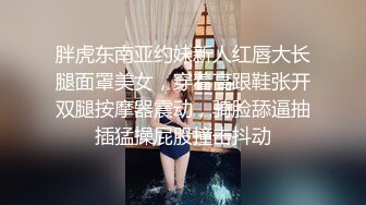 胖虎东南亚约妹新人红唇大长腿面罩美女，穿着高跟鞋张开双腿按摩器震动，骑脸舔逼抽插猛操屁股撞击抖动