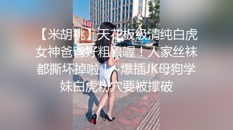 【米胡桃】天花板级清纯白虎女神爸爸好粗鲁喔！人家丝袜都撕坏掉啦！~爆插JK母狗学妹白虎粉穴要被撑破