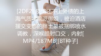 [2DF2] 疫情还不上外债的上海气质学院派御姐，被迫酒店援交变态的胖土豪被捆绑喷水调教，深喉颜射口交，内射[MP4/187MB][BT种子]