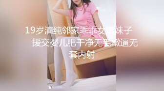 19岁清纯邻家乖乖女嫩妹子❤️援交婴儿肥干净无毛嫩逼无套内射