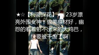 ★☆【利哥探花】★☆23岁漂亮外围女神，貌美身材好，幽怨的看着射不出来的大鸡巴，快要被干废了啊