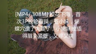 [MP4/ 308M] 校花下海，首次3P被轮着操，苍小妹，蝴蝶穴遭了大罪了，小嫩妹被插得眉头紧蹙，又疼又爽