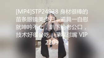 [MP4]STP24938 身材很棒的苗条眼镜美少妇，道具一自慰就呻吟不止，趴下给老公口，技术好很会吃，深喉怼嘴 VIP2209