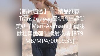 【新片速遞】 ❤️精品推荐❤️Transexjapan最新流出超御美妖『Mari-Ayanami』调戏健壮男优强制撸射吃精 [879MB/MP4/00:19:35]