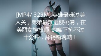 [MP4/ 329M] 英雄最难过美人关，弟弟最难逃樱桃嘴，在美丽女神技师 ·的嘴下抗不过十分钟，舔得销魂呐！