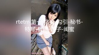 rtetrr-第一-宿舍-勾引-秘书-特写-敏感-嫂子-闺蜜