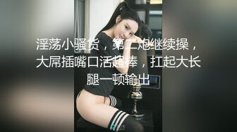 淫荡小骚货，第二炮继续操，大屌插嘴口活超棒，扛起大长腿一顿输出