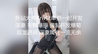 外站大神Xriv找单男一起开发淫妻 丰臀爆操 强制开发爆菊 双龙进洞 淫妻属性一览无余