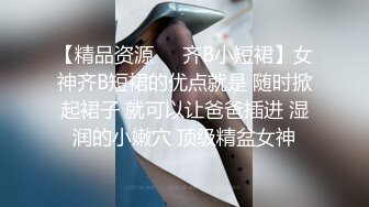 【精品资源❤️齐B小短裙】女神齐B短裙的优点就是 随时掀起裙子 就可以让爸爸插进 湿润的小嫩穴 顶级精盆女神