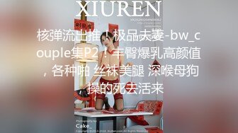 核弹流出推！极品夫妻-bw_couple集P2！丰臀爆乳高颜值，各种啪 丝袜美腿 深喉母狗，操的死去活来