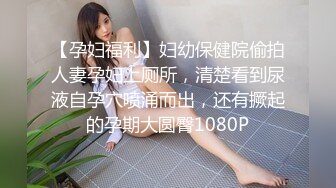 【孕妇福利】妇幼保健院偷拍人妻孕妇上厕所，清楚看到尿液自孕穴喷涌而出，还有撅起的孕期大圆臀1080P