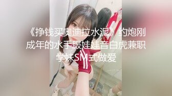 《挣钱买奥迪拉水泥》约炮刚成年的水手服娃娃音白虎兼职学妹SM式做爱