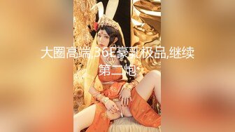 大圈高端,36E豪乳极品,继续第二炮