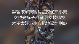 黑客破解美容院监控偷拍小美女脱光裤子刮逼毛,女技师技术不太好不小心把她逼给刮破了