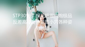 STP30967 探花肥雪约炮极品反差高冷女神紧致小穴各种姿势抽插