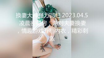 换妻大神强力回归 2023.04.5 凌晨密码房，两对夫妻换妻，情趣游戏开档内衣，精彩刺激