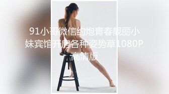 91小哥微信约炮青春靓丽小妹宾馆开房各种姿势草1080P高清版