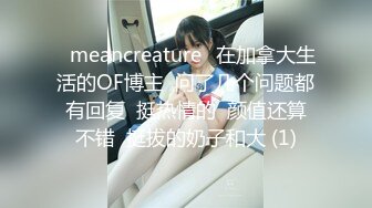 ⭐meancreature⭐在加拿大生活的OF博主  问了几个问题都有回复  挺热情的  颜值还算不错  挺拔的奶子和大 (1)