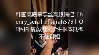 韩国高质量黑丝高跟情侣「henry_sera」「sarah579」OF私拍 瘦弱男大学生根本抵御不住御姐