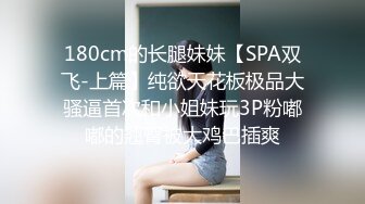 180cm的长腿妹妹【SPA双飞-上篇】纯欲天花板极品大骚逼首次和小姐妹玩3P粉嘟嘟的翘臀被大鸡巴插爽